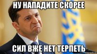 ну нападите скорее сил вже нет терпеть