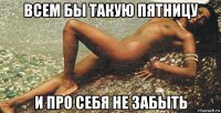 всем бы такую пятницу и про себя не забыть