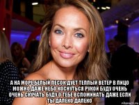  а на море белый песок дует теплый ветер в лицо можно даже небо коснуться рукой буду очень очень скучать буду о тебе вспоминать даже если ты далеко далеко