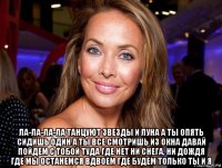  ла-ла-ла-ла танцуют звезды и луна а ты опять сидишь один а ты все смотришь из окна давай пойдем с тобой туда где нет ни снега, ни дождя где мы останемся вдвоем где будем только ты и я