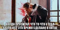  когда прочитал что то что у тебя было все это время сделано в китае