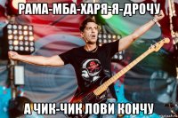 рама-мба-харя-я-дрочу а чик-чик лови кончу