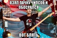 взял пачку чипсов и обосрался вот блять