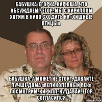 бабушка: егорка, кирюша, что обсуждаем? егор: мы с кириллом хотим в кино сходить на «хищные птицы». бабушка: а может не стоит, давайте лучше дома «великолепный век» посмотрим. кирилл: ну давай, егор согласился