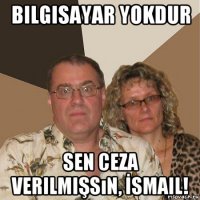 bilgisayar yokdur sen ceza verilmişsın, İsmail!