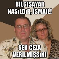 bilgisayar nasıldır, İsmail! sen ceza verilmişsın!