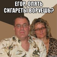 егор, опять сигареты воруешь? 