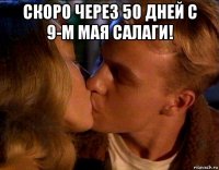 скоро через 50 дней с 9-м мая салаги! 