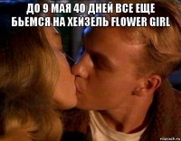 до 9 мая 40 дней все еще бьемся на хейзель flower girl 