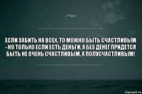 если забить на всех, то можно быть счастливым - но только если есть деньги, а без денег придется быть не очень счастливым, а полусчастливым!