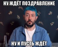 ну ждёт поздравление ну и пусть ждёт