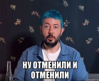  ну отменили и отменили