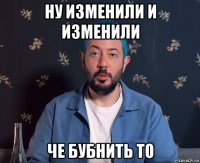 ну изменили и изменили че бубнить то