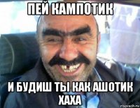 пей кампотик и будиш ты как ашотик хаха