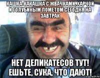 кашка-какашка с жвачками, харчой и голубиным пометом сегодня на завтрак нет деликатесов тут! ешьте, сука, что дают!