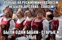 раньше на руси мужиков совсем не было. от слова - совсем были одни бабки - старые и злые