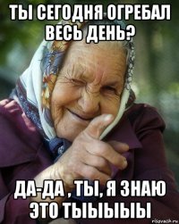 ты сегодня огребал весь день? да-да , ты, я знаю это тыыыыы