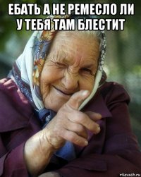 ебать а не ремесло ли у тебя там блестит 