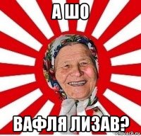 а шо вафля лизав?