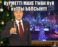 Құрметті маке туған күн құтты болсын!!! 