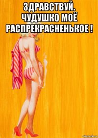 здравствуй. чудушко моё распрекрасненькое ! 