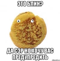 это блин? да сэр но хочу вас предупредить