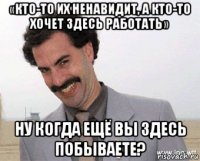 «кто-то их ненавидит, а кто-то хочет здесь работать» ну когда ещё вы здесь побываете?