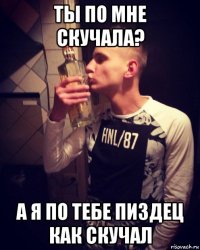 ты по мне скучала? а я по тебе пиздец как скучал