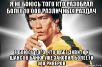 я не боюсь того кто разобрал более 10 000 различных раздач я боюсь того, что я без эквити и шансов банка уже заколил более 10 000 риверов