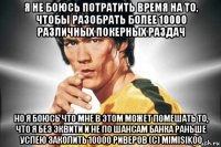 я не боюсь потратить время на то, чтобы разобрать более 10000 различных покерных раздач но я боюсь что мне в этом может помешать то, что я без эквити и не по шансам банка раньше успею заколить 10000 риверов (с) mimisikoo