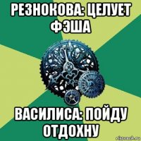 резнокова: целует фэша василиса: пойду отдохну