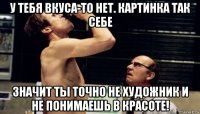 у тебя вкуса-то нет. картинка так себе значит ты точно не художник и не понимаешь в красоте!