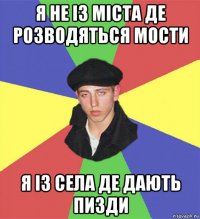 я не із міста де розводяться мости я із села де дають пизди