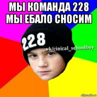 мы команда 228 мы ебало сносим 