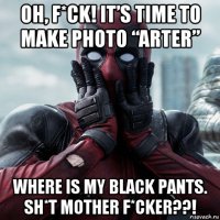 oh, f*ck! it’s time to make photo “arter” where is my black pants. sh*t mother f*cker??!