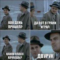 Как день прошел? Да вот в грани играл Какой класс качаешь? Двурук