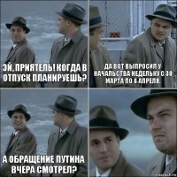 Эй, приятель! Когда в отпуск планируешь? Да вот выпросил у начальства недельку с 30 марта по 6 апреля. А обращение Путина вчера смотрел? 