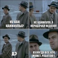 Ну как каникулы? Не каникула, а НЕРАБОЧАЯ неделя! а? Ну когда все, кто может, работают.