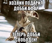 хозяин подарил добби афар теперь добби свободен!