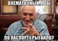 внематочный, а ты по паспорту рыгайло?