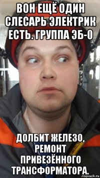 вон ещё один слесарь электрик есть. группа эб-0 долбит железо, ремонт привезённого трансформатора.