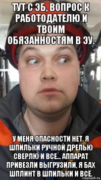 тут с эб, вопрос к работодателю и твоим обязанностям в эу. у меня опасности нет. я шпильки ручной дрелью сверлю и все... аппарат привезли выгрузили, я бах шплинт в шпильки и всё.