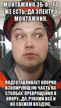 монтажник эб-0... то же есть, да электро монтажник. подготавливает опорно изолирующую часть на столбах. превращения в опору...да, руками всё и на свежем воздухе.