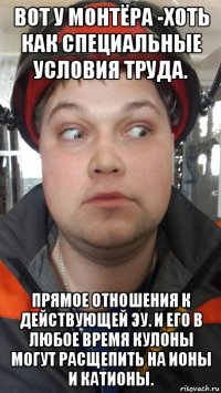 вот у монтёра -хоть как специальные условия труда. прямое отношения к действующей эу. и его в любое время кулоны могут расщепить на ионы и катионы.