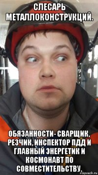 слесарь металлоконструкций. обязанности- сварщик, резчик, инспектор пдд и главный энергетик и космонавт по совместительству.