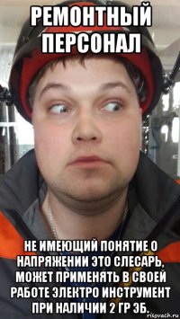 ремонтный персонал не имеющий понятие о напряжении это слесарь, может применять в своей работе электро инструмент при наличии 2 гр эб.