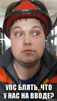  упс блять, что у нас на вводе?