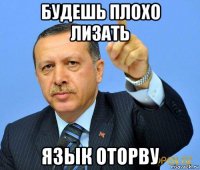 будешь плохо лизать язык оторву
