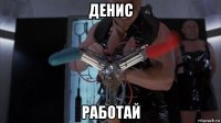 денис работай