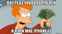 вот тебе 1000000 рублей и купи мне iphone 11